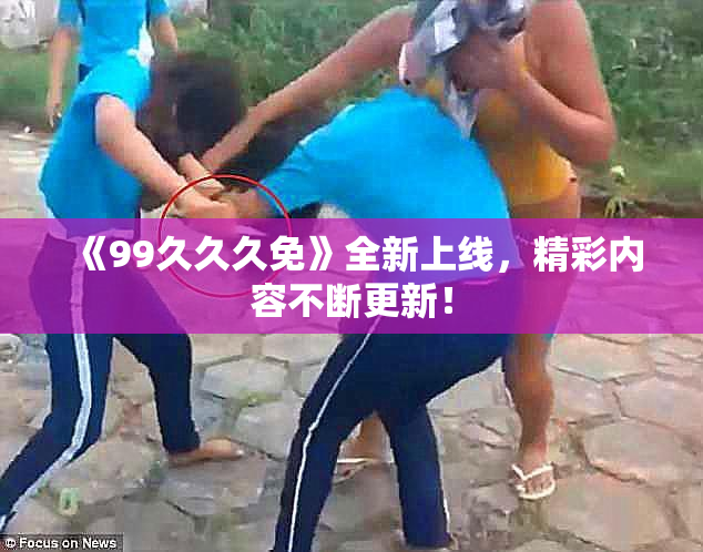 《99久久久免》全新上线，精彩内容不断更新！