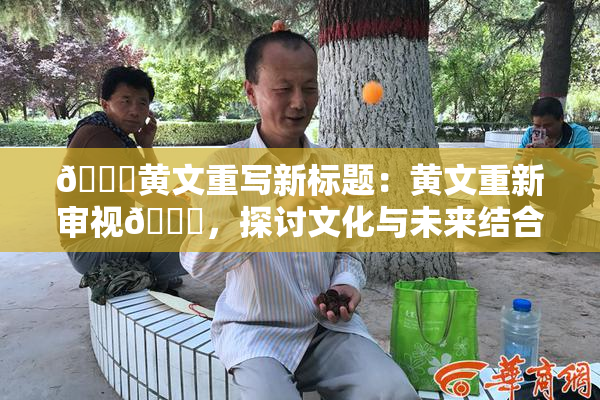 🔞黄文重写新标题：黄文重新审视🔞，探讨文化与未来结合的路径。