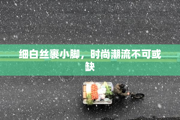 细白丝裹小脚，时尚潮流不可或缺