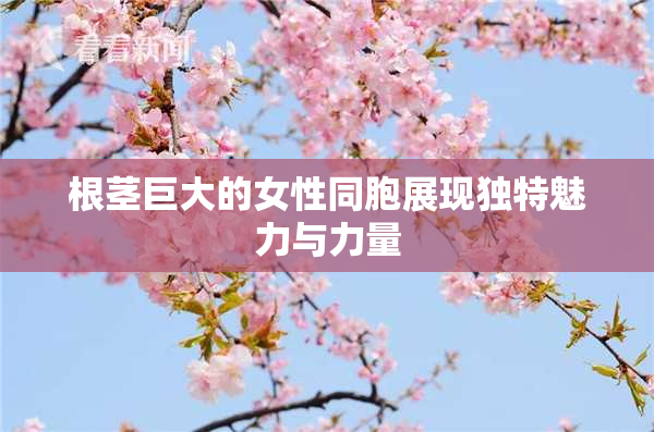 根茎巨大的女性同胞展现独特魅力与力量