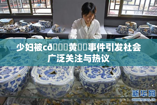 少妇被c🔞黄❌‌事件引发社会广泛关注与热议