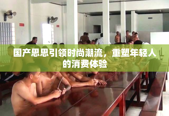 国产思思引领时尚潮流，重塑年轻人的消费体验
