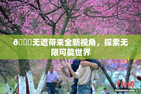 🔞无遮带来全新视角，探索无限可能世界