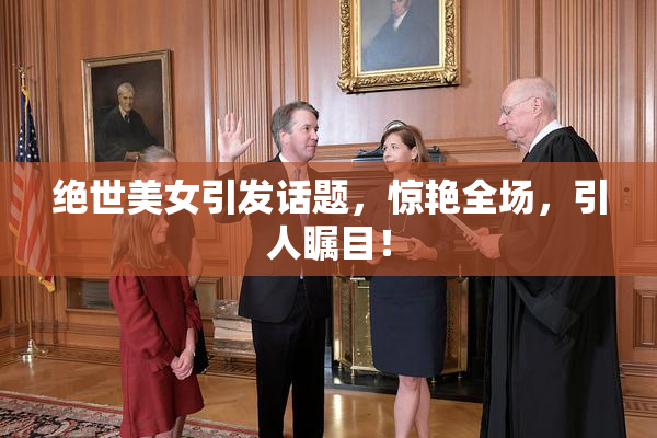绝世美女引发话题，惊艳全场，引人瞩目！