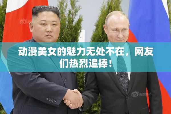 动漫美女的魅力无处不在，网友们热烈追捧！