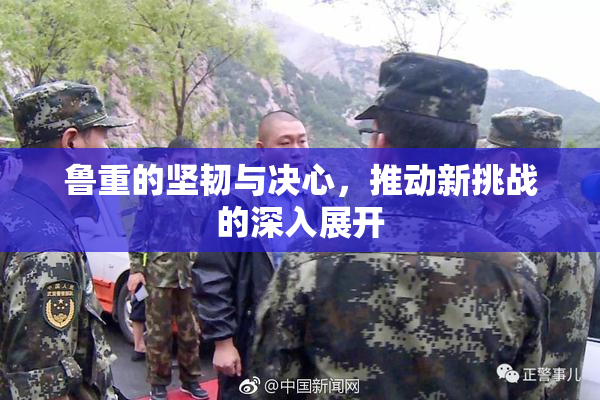 鲁重的坚韧与决心，推动新挑战的深入展开