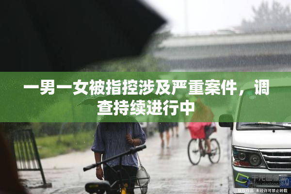 一男一女被指控涉及严重案件，调查持续进行中