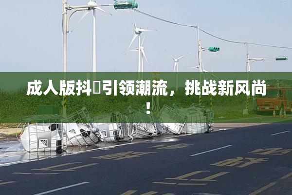 成人版抖抈引领潮流，挑战新风尚！