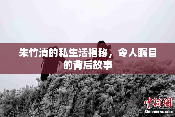 朱竹清的私生活揭秘，令人瞩目的背后故事