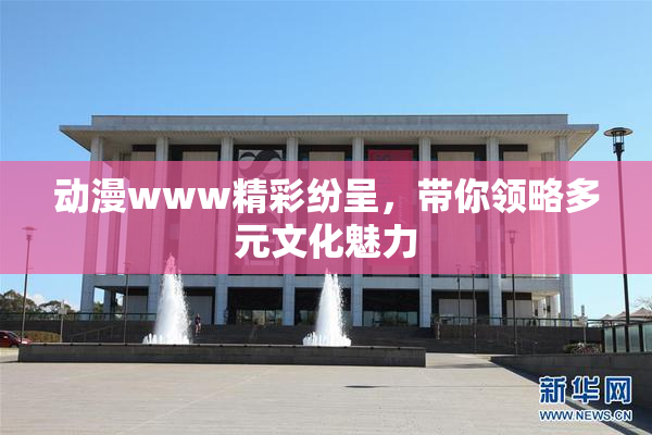 动漫www精彩纷呈，带你领略多元文化魅力