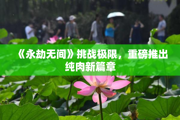 《永劫无间》挑战极限，重磅推出纯肉新篇章