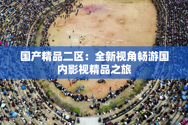 国产精品二区：全新视角畅游国内影视精品之旅
