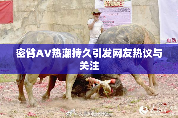密臂AV热潮持久引发网友热议与关注