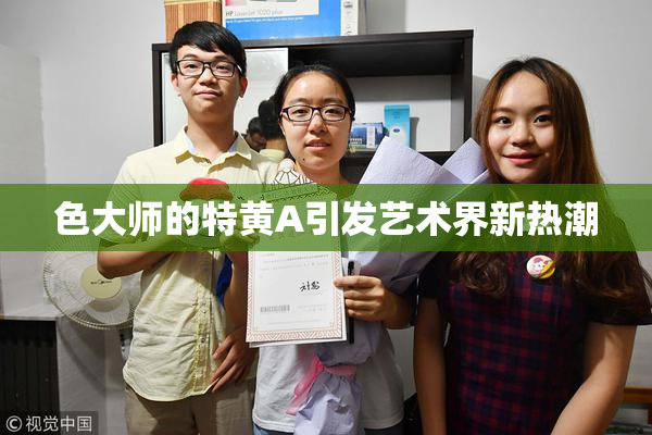 色大师的特黄A引发艺术界新热潮