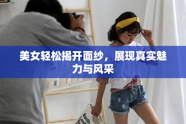 美女轻松揭开面纱，展现真实魅力与风采