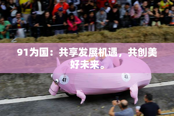 91为国：共享发展机遇，共创美好未来。