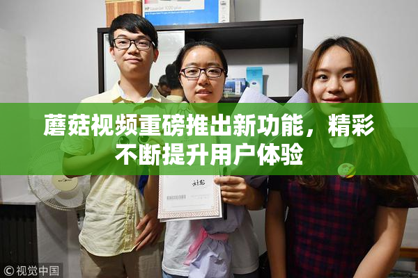 蘑菇视频重磅推出新功能，精彩不断提升用户体验