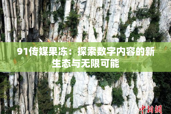 91传媒果冻：探索数字内容的新生态与无限可能