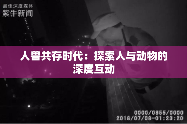 人兽共存时代：探索人与动物的深度互动