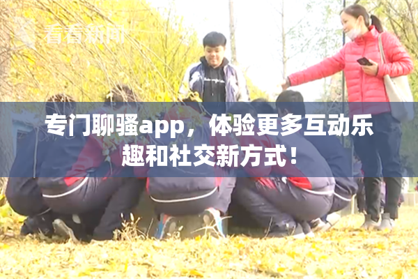 专门聊骚app，体验更多互动乐趣和社交新方式！