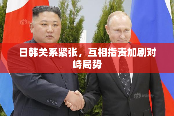 日韩关系紧张，互相指责加剧对峙局势