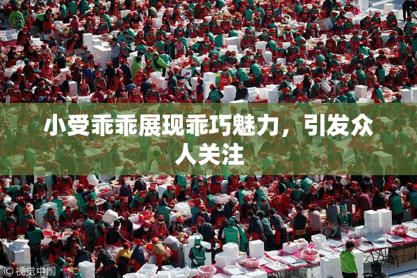 小受乖乖展现乖巧魅力，引发众人关注