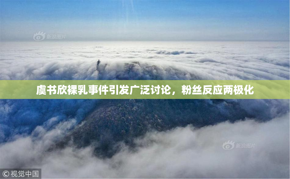 虞书欣裸乳事件引发广泛讨论，粉丝反应两极化