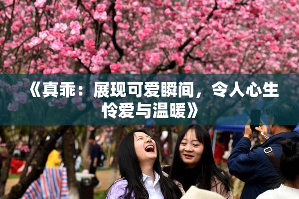 《真乖：展现可爱瞬间，令人心生怜爱与温暖》