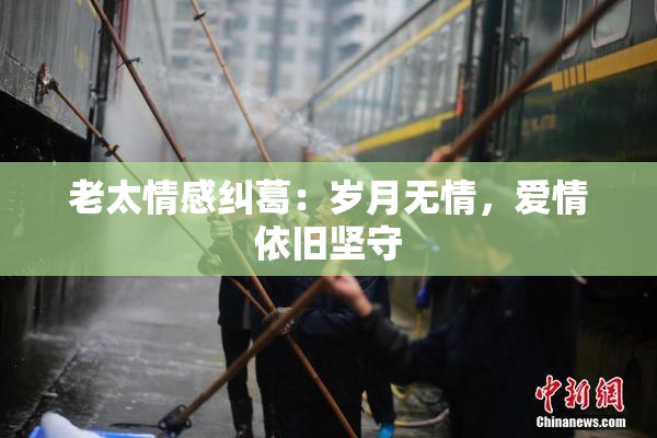老太情感纠葛：岁月无情，爱情依旧坚守