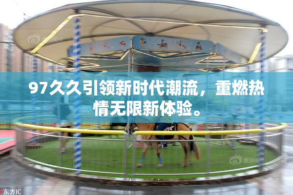 97久久引领新时代潮流，重燃热情无限新体验。