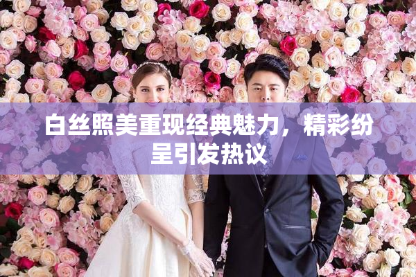 白丝照美重现经典魅力，精彩纷呈引发热议