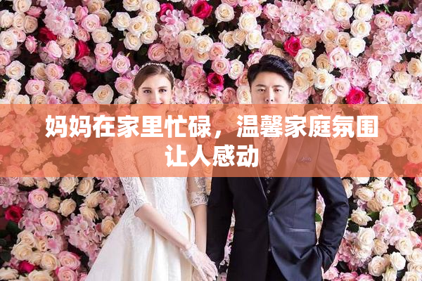妈妈在家里忙碌，温馨家庭氛围让人感动