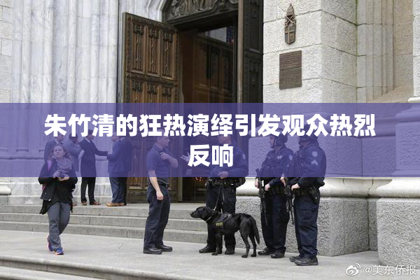 朱竹清的狂热演绎引发观众热烈反响