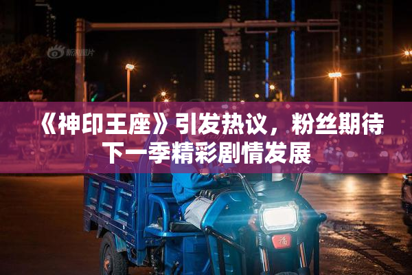 《神印王座》引发热议，粉丝期待下一季精彩剧情发展