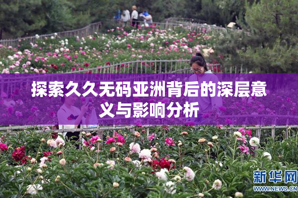探索久久无码亚洲背后的深层意义与影响分析