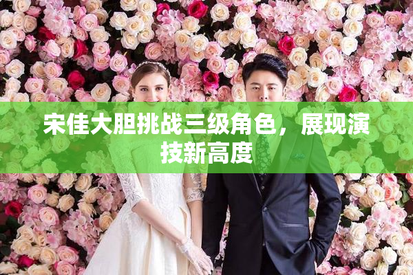 宋佳大胆挑战三级角色，展现演技新高度
