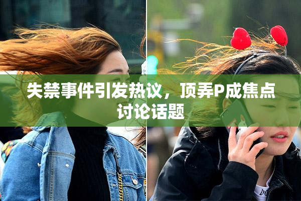 失禁事件引发热议，顶弄P成焦点讨论话题