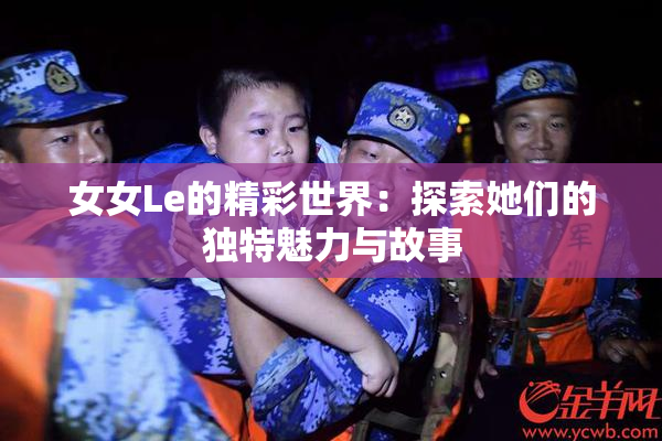 女女Le的精彩世界：探索她们的独特魅力与故事