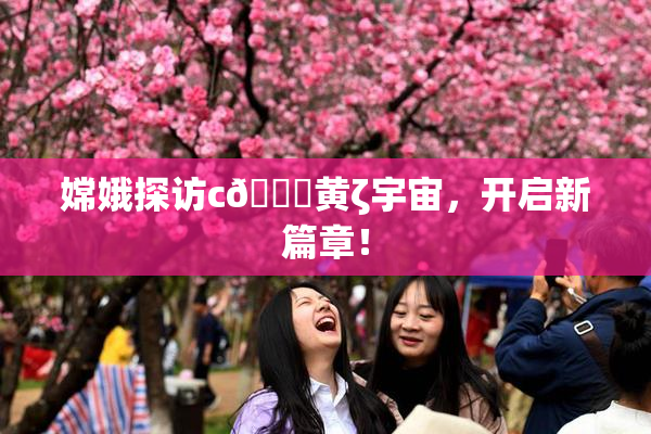 嫦娥探访c🔞黄ζ宇宙，开启新篇章！