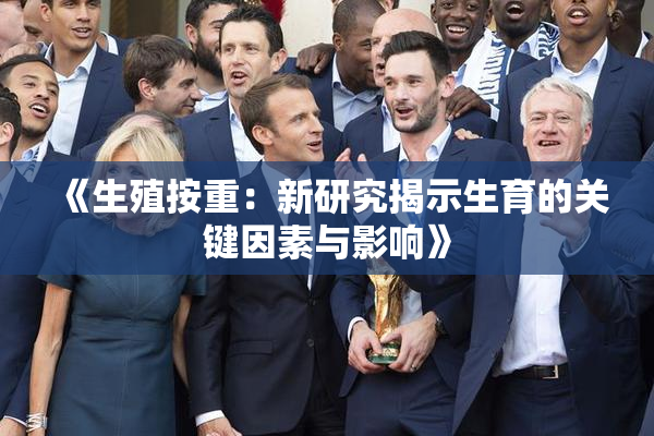 《生殖按重：新研究揭示生育的关键因素与影响》