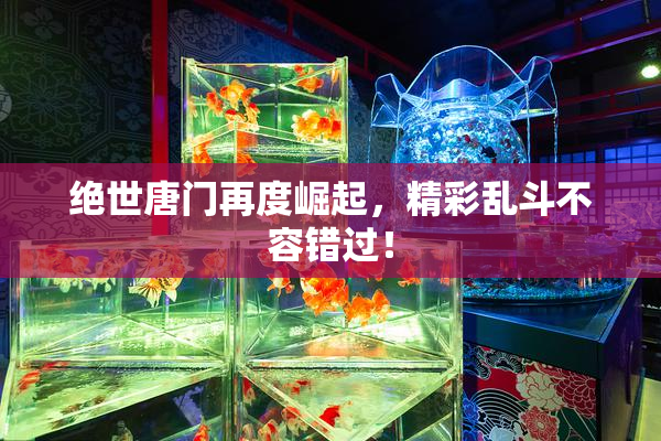 绝世唐门再度崛起，精彩乱斗不容错过！