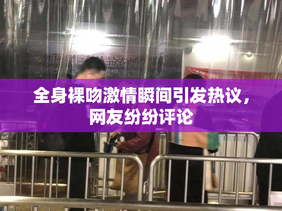 全身裸吻激情瞬间引发热议，网友纷纷评论