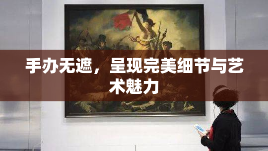 手办无遮，呈现完美细节与艺术魅力