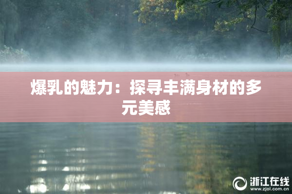 爆乳的魅力：探寻丰满身材的多元美感