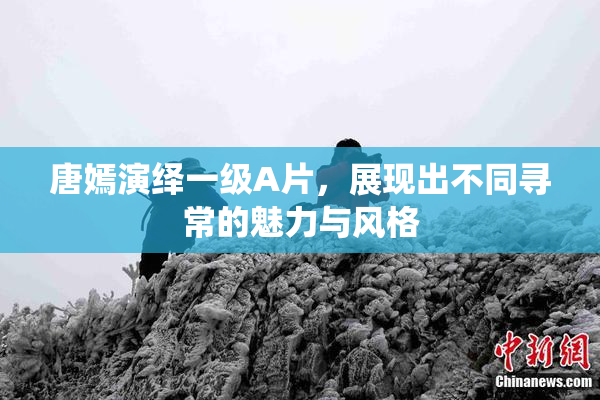 唐嫣演绎一级A片，展现出不同寻常的魅力与风格