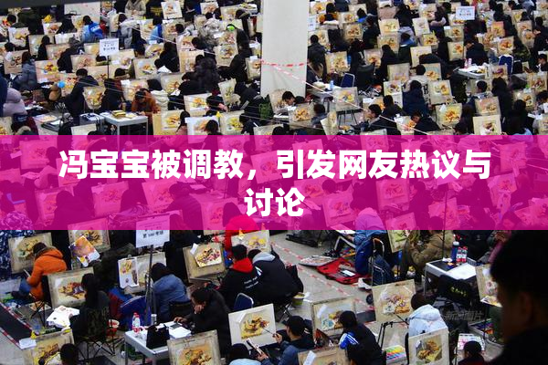 冯宝宝被调教，引发网友热议与讨论