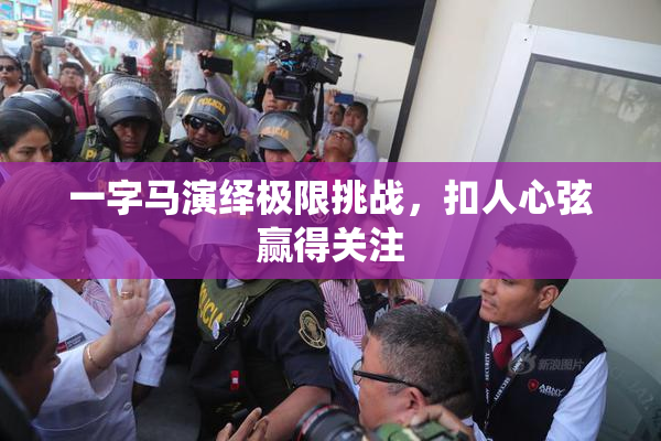一字马演绎极限挑战，扣人心弦赢得关注