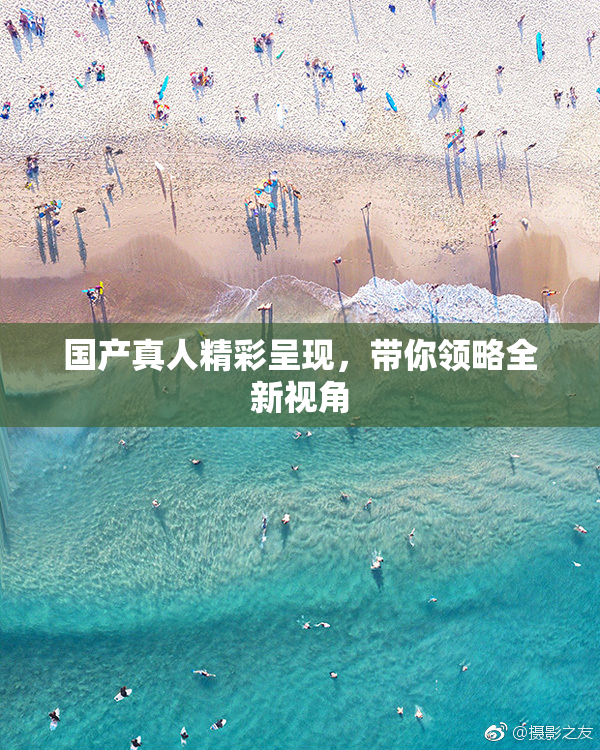 国产真人精彩呈现，带你领略全新视角
