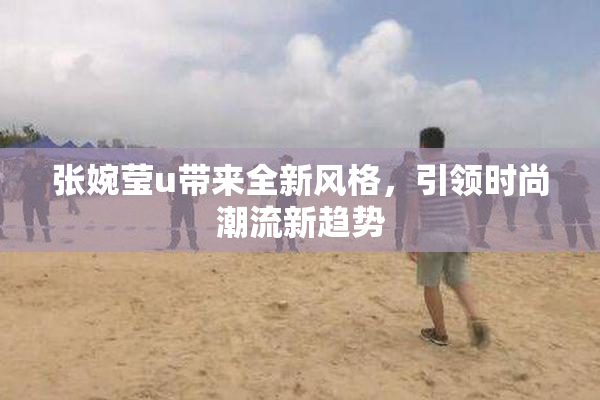 张婉莹u带来全新风格，引领时尚潮流新趋势