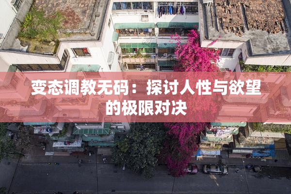 变态调教无码：探讨人性与欲望的极限对决